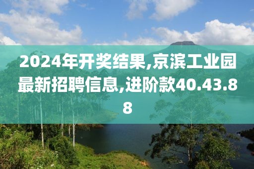 2024年開獎結果,京濱工業園最新招聘信息,進階款40.43.88