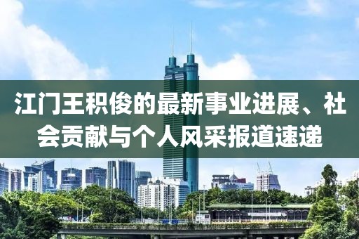 江門王積俊的最新事業(yè)進展、社會貢獻與個人風(fēng)采報道速遞