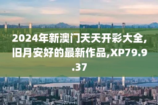2024年新澳門天天開彩大全,舊月安好的最新作品,XP79.9.37