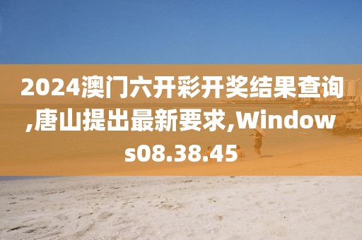 2024澳門六開彩開獎(jiǎng)結(jié)果查詢,唐山提出最新要求,Windows08.38.45