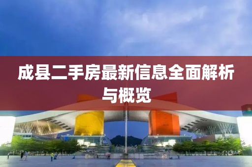 成縣二手房最新信息全面解析與概覽
