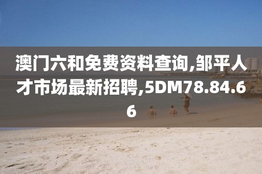 澳門六和免費資料查詢,鄒平人才市場最新招聘,5DM78.84.66