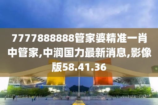7777888888管家婆精準一肖中管家,中潤國力最新消息,影像版58.41.36