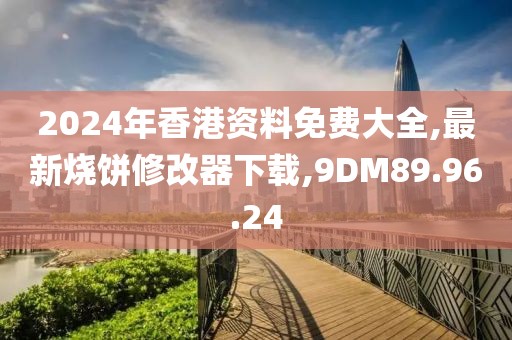 2024年香港資料免費大全,最新燒餅修改器下載,9DM89.96.24