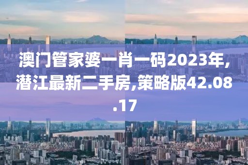 澳門管家婆一肖一碼2023年,潛江最新二手房,策略版42.08.17