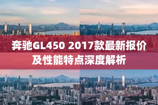 奔馳GL450 2017款最新報價及性能特點深度解析