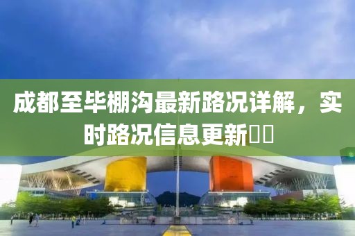 成都至畢棚溝最新路況詳解，實時路況信息更新??
