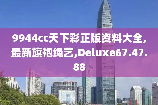 9944cc天下彩正版資料大全,最新旗袍繩藝,Deluxe67.47.88