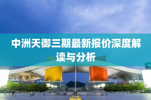 中洲天御三期最新報價深度解讀與分析