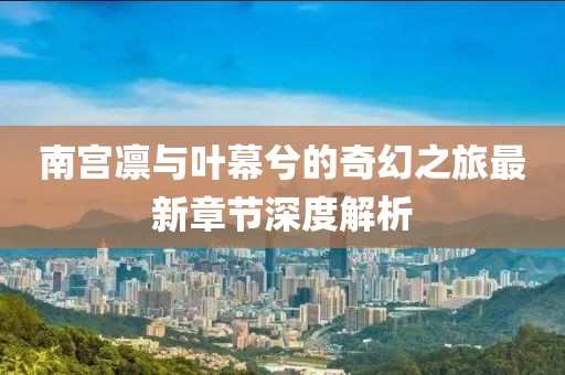 南宮凜與葉幕兮的奇幻之旅最新章節深度解析