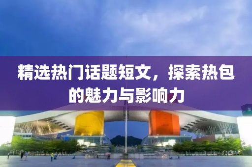 精選熱門話題短文，探索熱包的魅力與影響力