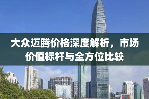大眾邁騰價格深度解析，市場價值標桿與全方位比較
