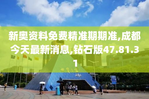 新奧資料免費精準期期準,成都今天最新消息,鉆石版47.81.31
