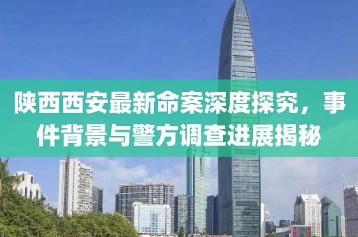 陜西西安最新命案深度探究，事件背景與警方調查進展揭秘