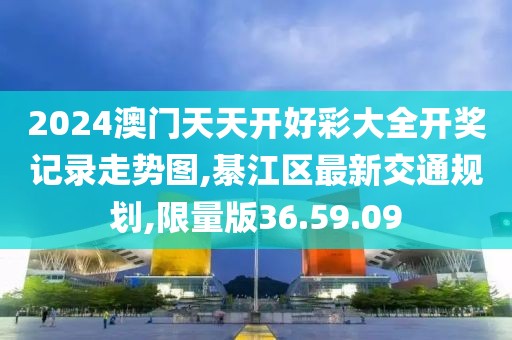 2024澳門天天開好彩大全開獎記錄走勢圖,綦江區最新交通規劃,限量版36.59.09