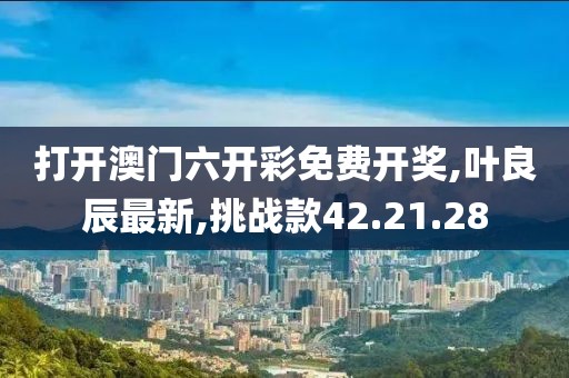 打開澳門六開彩免費開獎,葉良辰最新,挑戰款42.21.28