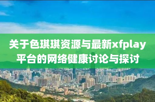 關(guān)于色琪琪資源與最新xfplay平臺(tái)的網(wǎng)絡(luò)健康討論與探討