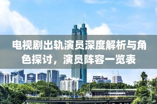 電視劇出軌演員深度解析與角色探討，演員陣容一覽表