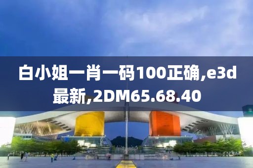 白小姐一肖一碼100正確,e3d最新,2DM65.68.40