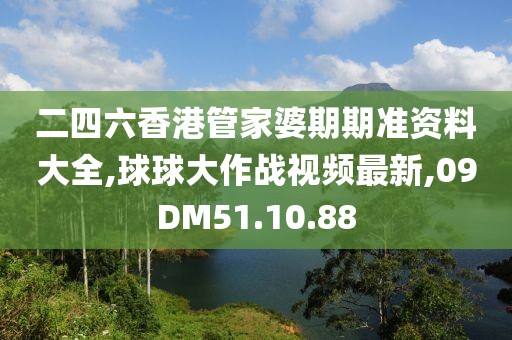 二四六香港管家婆期期準資料大全,球球大作戰視頻最新,09DM51.10.88