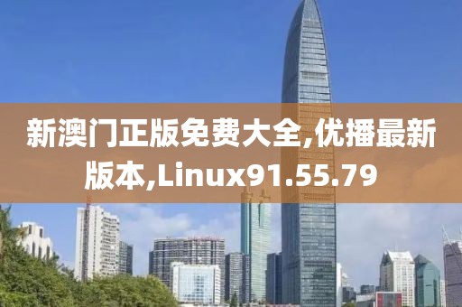 新澳門正版免費大全,優播最新版本,Linux91.55.79