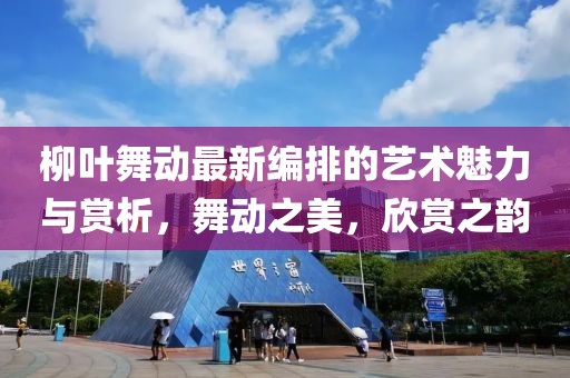 柳葉舞動最新編排的藝術(shù)魅力與賞析，舞動之美，欣賞之韻