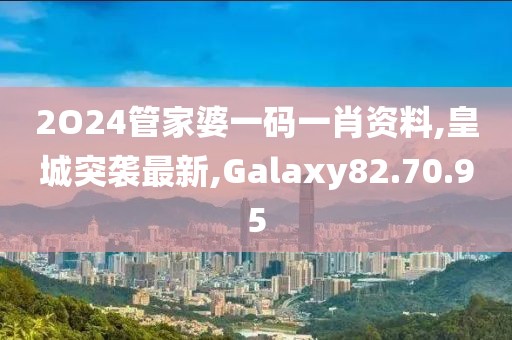 2O24管家婆一碼一肖資料,皇城突襲最新,Galaxy82.70.95