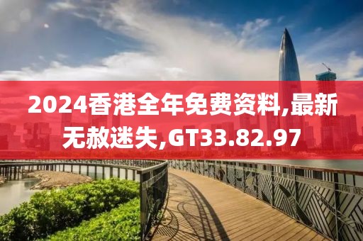 2024香港全年免費(fèi)資料,最新無(wú)赦迷失,GT33.82.97