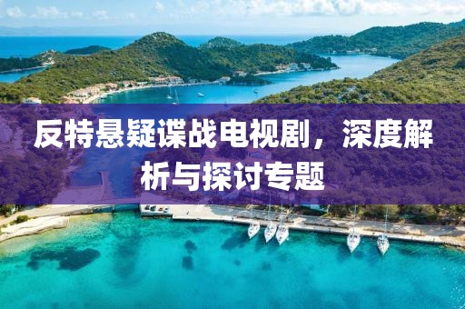 反特懸疑諜戰電視劇，深度解析與探討專題