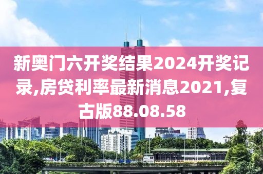 新奧門六開獎結(jié)果2024開獎記錄,房貸利率最新消息2021,復(fù)古版88.08.58