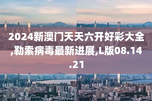 2024新澳門天天六開好彩大全,勒索病毒最新進展,L版08.14.21