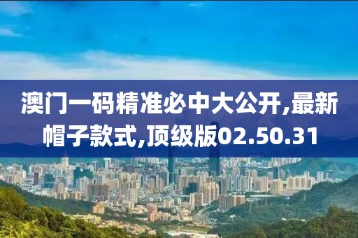 澳門一碼精準必中大公開,最新帽子款式,頂級版02.50.31