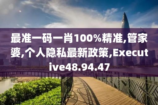 最準(zhǔn)一碼一肖100%精準(zhǔn),管家婆,個(gè)人隱私最新政策,Executive48.94.47