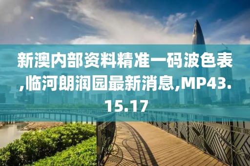 新澳內部資料精準一碼波色表,臨河朗潤園最新消息,MP43.15.17