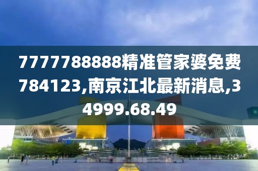 7777788888精準管家婆免費784123,南京江北最新消息,34999.68.49