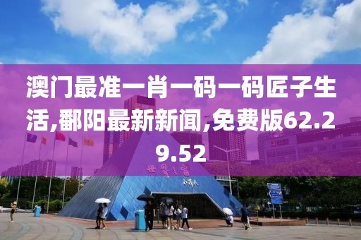 澳門最準一肖一碼一碼匠子生活,鄱陽最新新聞,免費版62.29.52