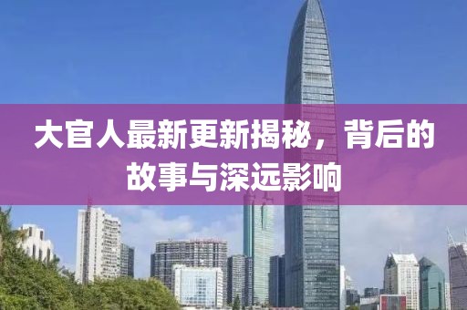 大官人最新更新揭秘，背后的故事與深遠影響