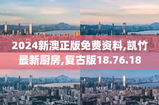 2024新澳正版免費資料,凱竹最新廚房,復古版18.76.18