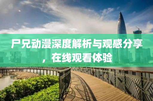 尸兄動漫深度解析與觀感分享，在線觀看體驗