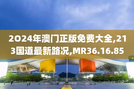 2O24年澳門正版免費大全,213國道最新路況,MR36.16.85