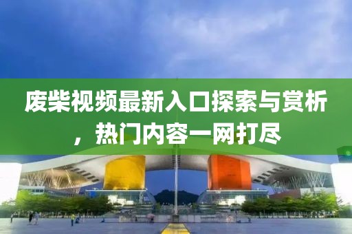 廢柴視頻最新入口探索與賞析，熱門內容一網打盡