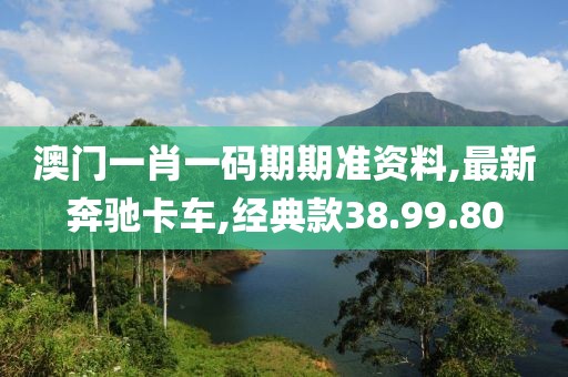 澳門一肖一碼期期準(zhǔn)資料,最新奔馳卡車,經(jīng)典款38.99.80