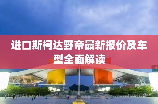 進(jìn)口斯柯達(dá)野帝最新報(bào)價(jià)及車型全面解讀