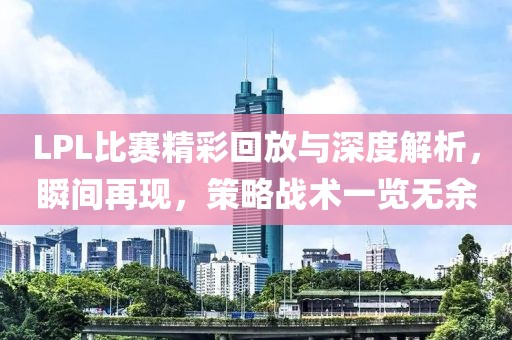 LPL比賽精彩回放與深度解析，瞬間再現，策略戰術一覽無余