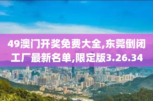 49澳門開獎免費大全,東莞倒閉工廠最新名單,限定版3.26.34