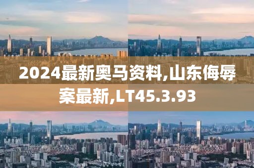 2024最新奧馬資料,山東侮辱案最新,LT45.3.93