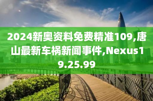 2024新奧資料免費精準109,唐山最新車禍新聞事件,Nexus19.25.99