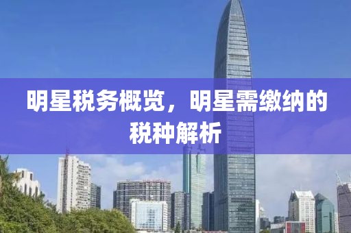 明星稅務(wù)概覽，明星需繳納的稅種解析
