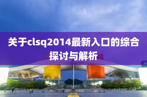 關于clsq2014最新入口的綜合探討與解析
