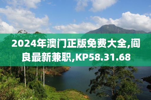 2024年澳門正版免費大全,閻良最新兼職,KP58.31.68